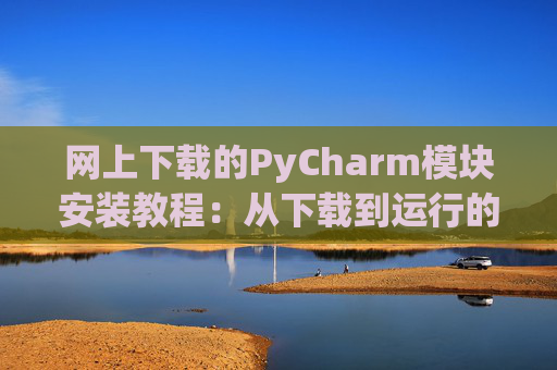 网上下载的PyCharm模块安装教程：从下载到运行的全流程